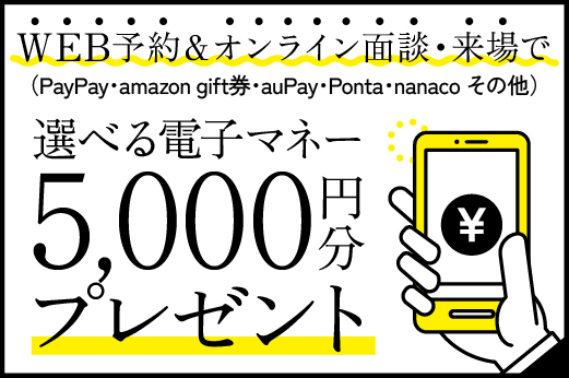 WEB予約＆オンライン面談or来場で選べる電子マネー5,000円分プレゼント！！